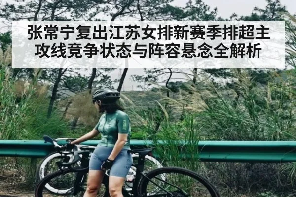 张常宁复出江苏女排新赛季排超主攻线竞争状态与阵容悬念全解析